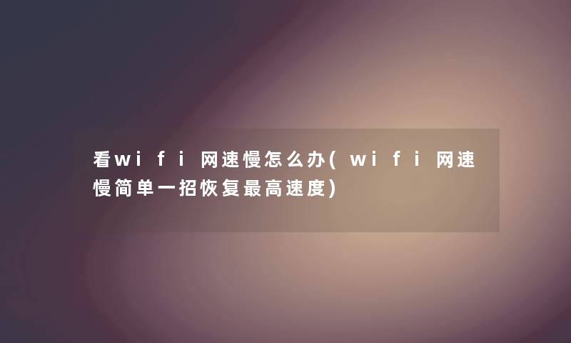 看wifi网速慢怎么办(wifi网速慢简单一招恢复高速度)