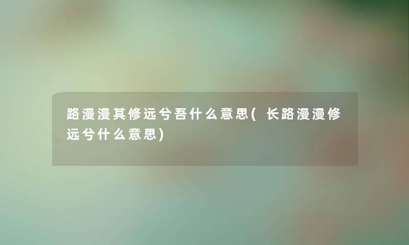 路漫漫其修远兮吾什么意思(长路漫漫修远兮什么意思)