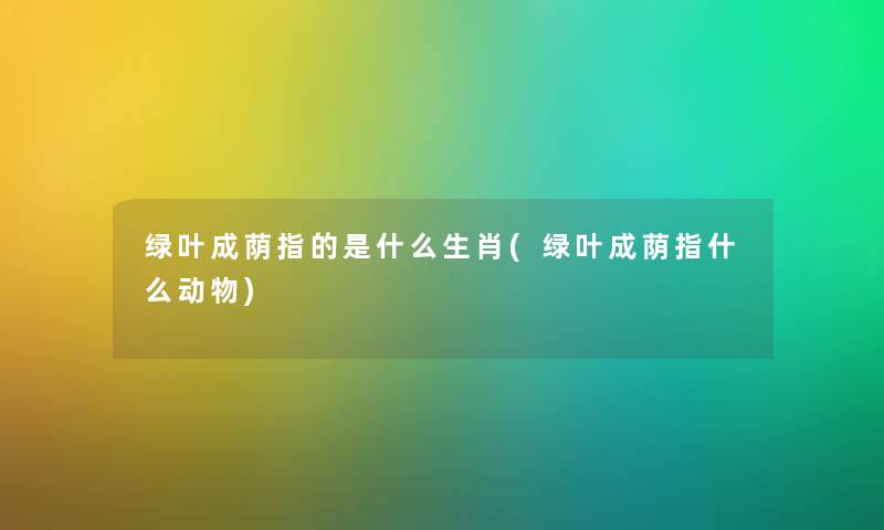 绿叶成荫指的是什么生肖(绿叶成荫指什么动物)