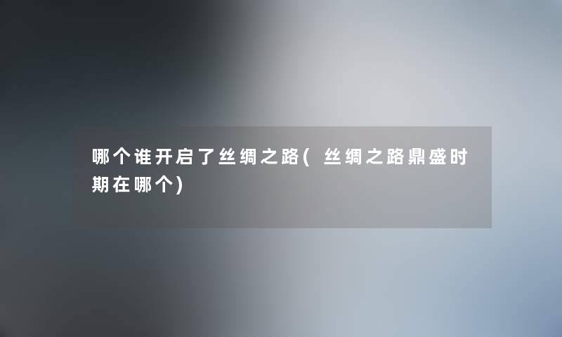 哪个谁开启了丝绸之路(丝绸之路鼎盛时期在哪个)