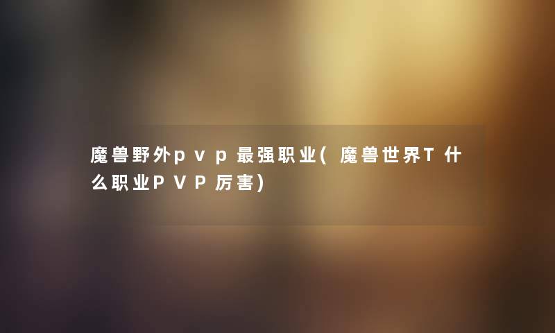 魔兽野外pvp强职业(魔兽世界T什么职业PVP厉害)