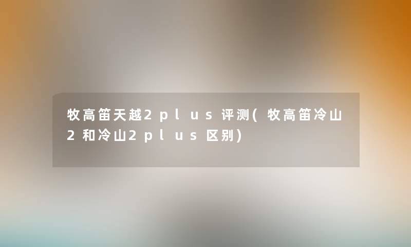 牧高笛天越2plus评测(牧高笛冷山2和冷山2plus区别)