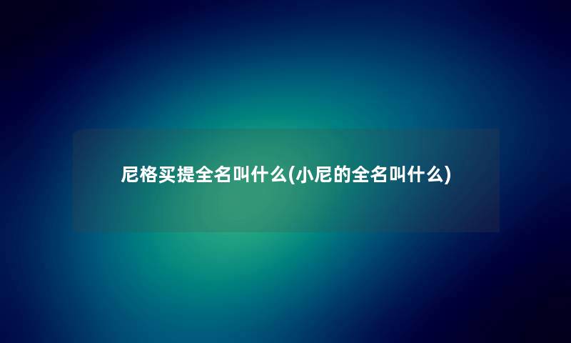 尼格买提全名叫什么(小尼的全名叫什么)