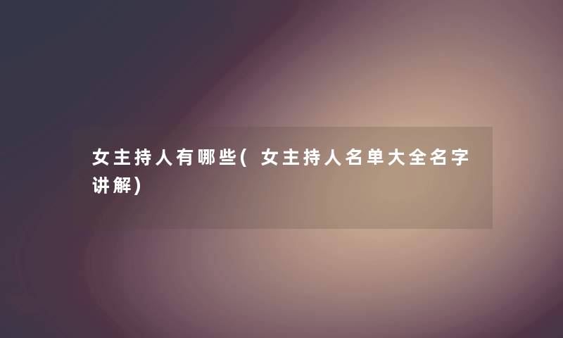 女主持人有哪些(女主持人名单大全名字讲解)