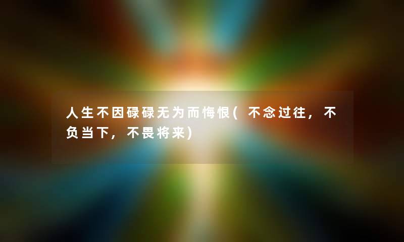 人生不因碌碌无为而悔恨(不念过往,不负当下,不畏将来)