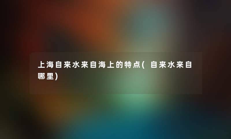 上海自来水来自海上的特点(自来水来自哪里)