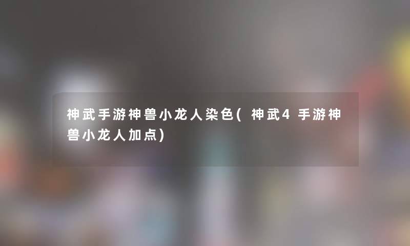 神武手游神兽小龙人染色(神武4手游神兽小龙人加点)