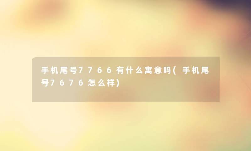 手机尾号7766有什么寓意吗(手机尾号7676怎么样)