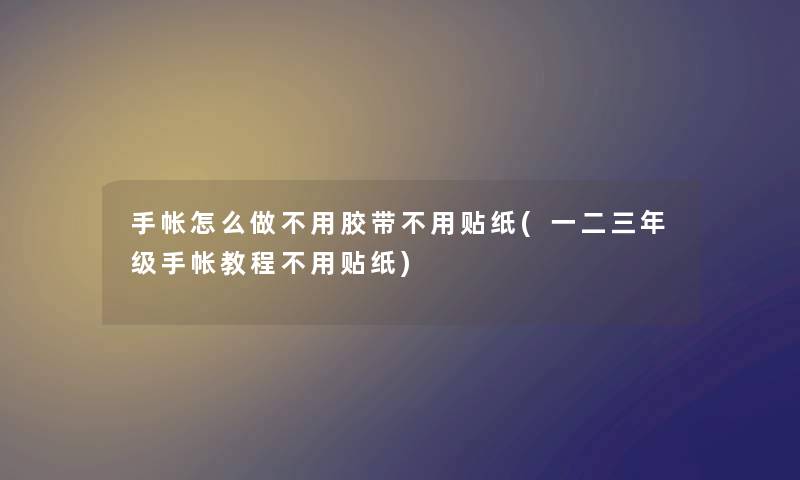 手帐怎么做不用胶带不用贴纸(一二三年级手帐教程不用贴纸)