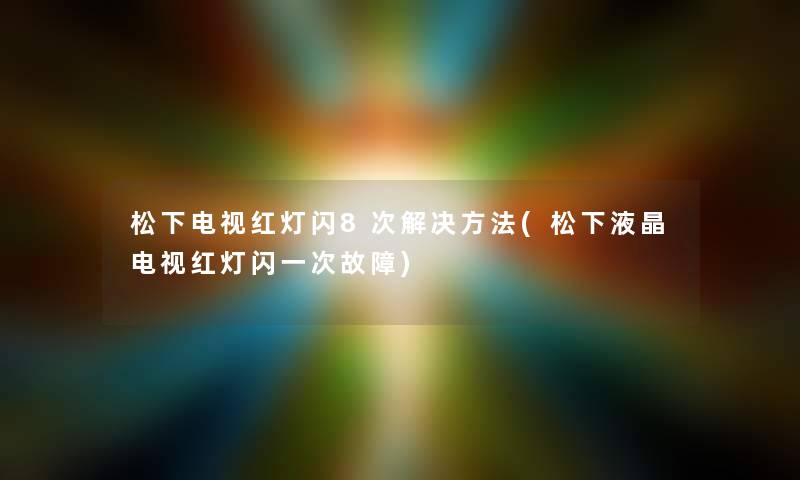 松下电视红灯闪8次解决方法(松下液晶电视红灯闪一次故障)