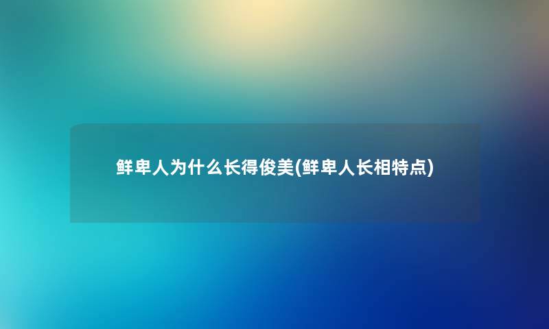 鲜卑人为什么长得俊美(鲜卑人长相特点)