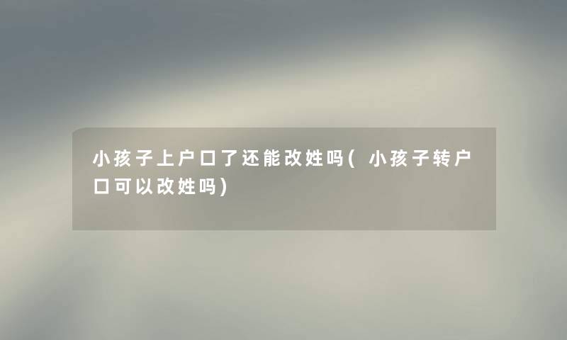 小孩子上户口了还能改姓吗(小孩子转户口可以改姓吗)