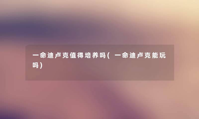 一命迪卢克培养吗(一命迪卢克能玩吗)