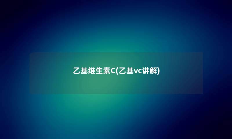 乙基维生素C(乙基vc讲解)