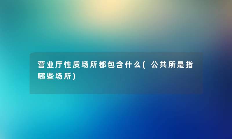 营业厅性质场所都包含什么(公共所是指哪些场所)