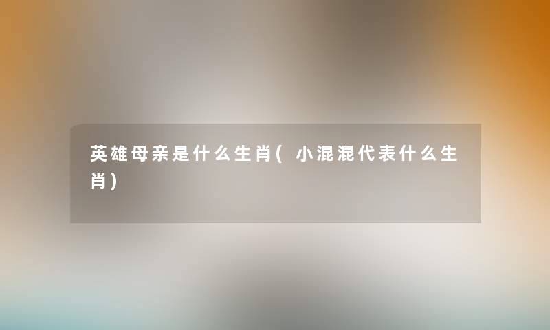 英雄母亲是什么生肖(小混混代表什么生肖)