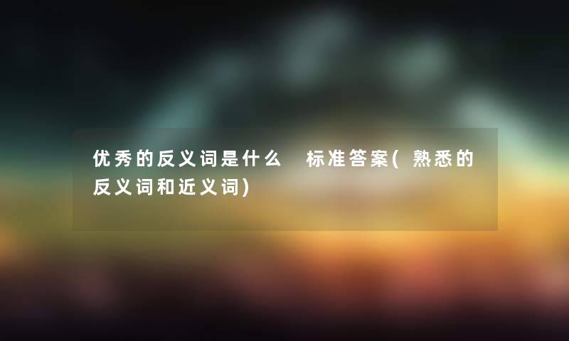 优秀的反义词是什么 标准答案(熟悉的反义词和近义词)