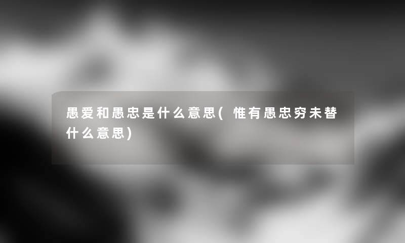 愚爱和愚忠是什么意思(惟有愚忠穷未替什么意思)