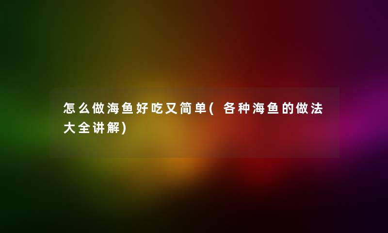 怎么做海鱼好吃又简单(各种海鱼的做法大全讲解)