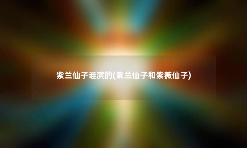 紫兰仙子谁演的(紫兰仙子和紫薇仙子)