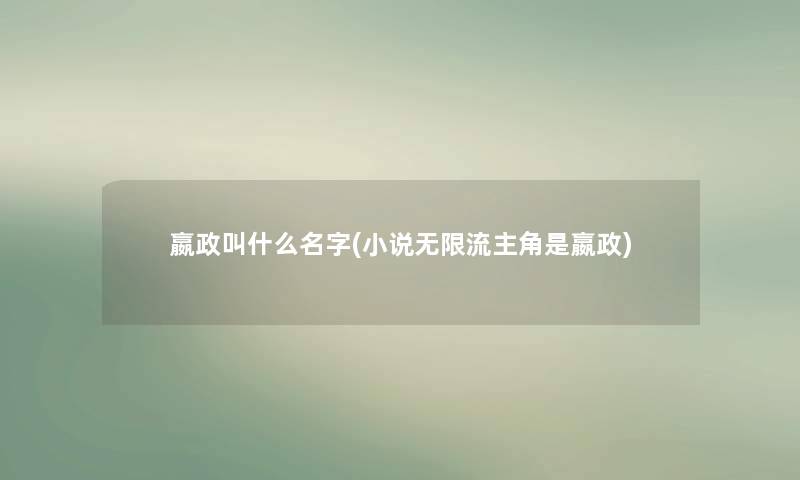 嬴政叫什么名字(小说无限流主角是嬴政)