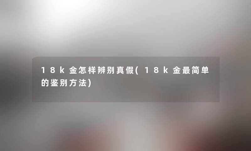 18k金怎样辨别真假(18k金简单的鉴别方法)