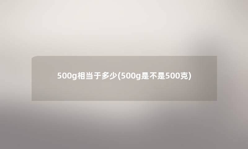 500g相当于多少(500g是不是500克)