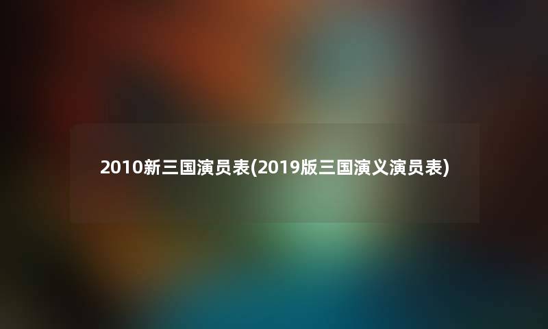 2010新三国演员表(2019版三国演义演员表)