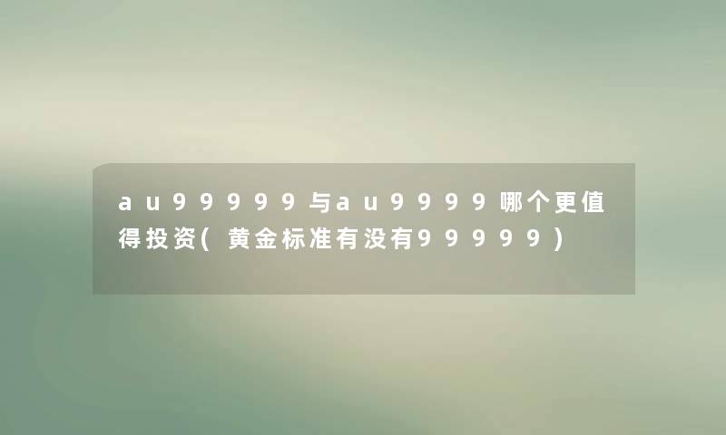 au99999与au9999哪个更投资(黄金标准有没有99999)