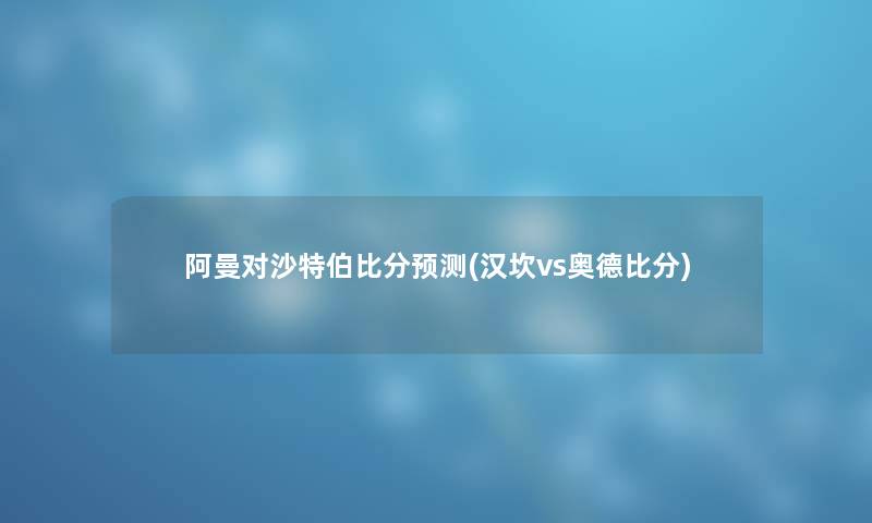 阿曼对沙特伯比分预测(汉坎vs奥德比分)