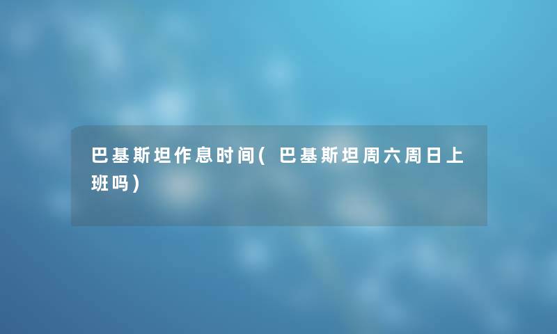 巴基斯坦作息时间(巴基斯坦周六周日上班吗)