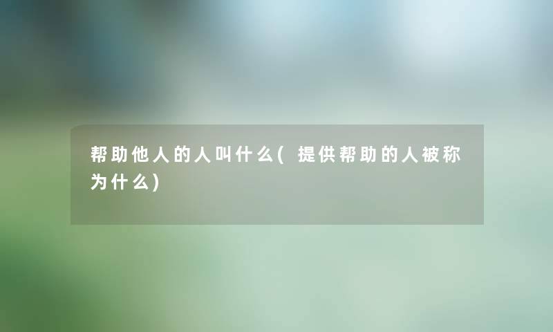 帮助他人的人叫什么(提供帮助的人被称为什么)