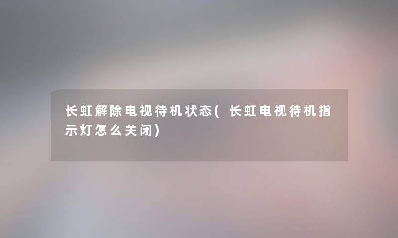 长虹解除电视待机状态(长虹电视待机指示灯怎么关闭)