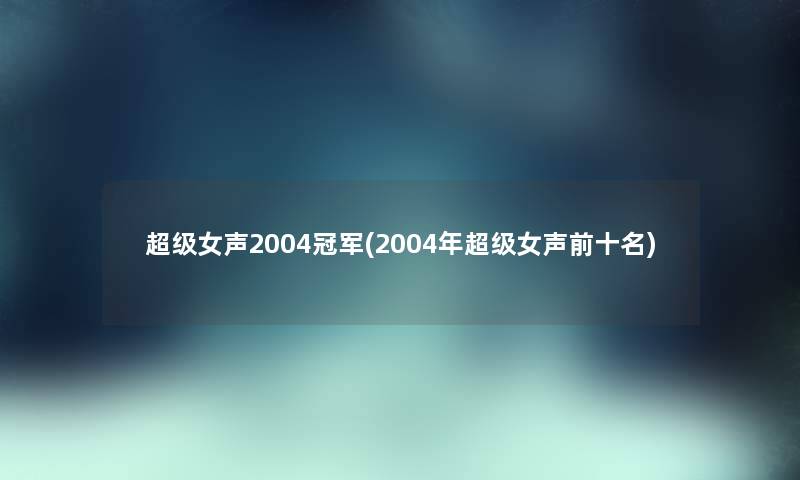 超级女声2004冠军(2004年超级女声前十名)