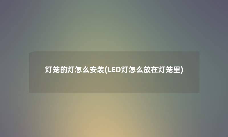 灯笼的灯怎么安装(LED灯怎么放在灯笼里)