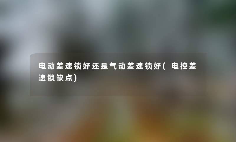 电动差速锁好还是气动差速锁好(电控差速锁缺点)