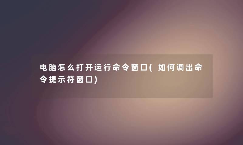 电脑怎么打开运行命令窗口(如何调出命令提示符窗口)