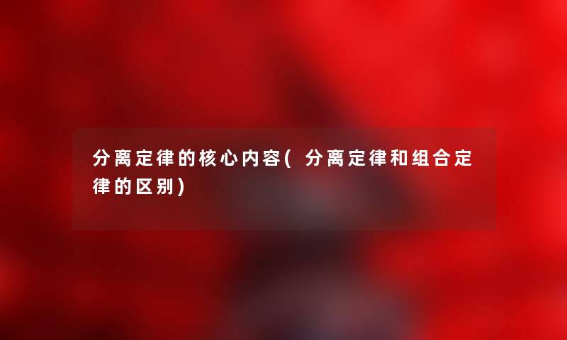 分离定律的核心内容(分离定律和组合定律的区别)