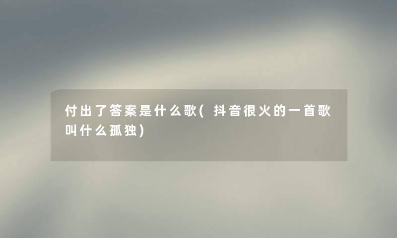 付出了答案是什么歌(抖音很火的一首歌叫什么孤独)