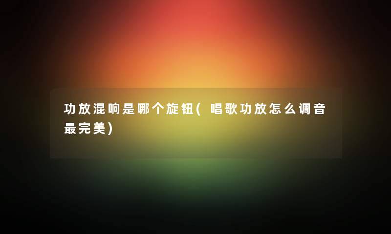 功放混响是哪个旋钮(唱歌功放怎么调音完美)