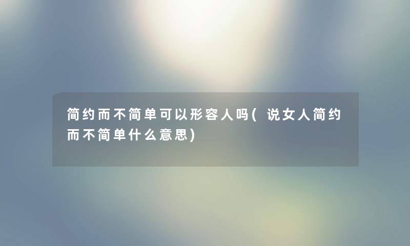 简约而不简单可以形容人吗(说女人简约而不简单什么意思)