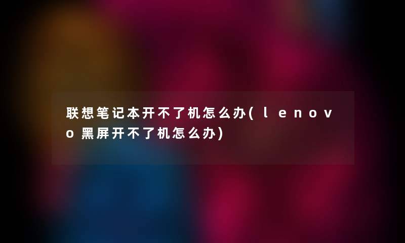 联想笔记本开不了机怎么办(lenovo黑屏开不了机怎么办)