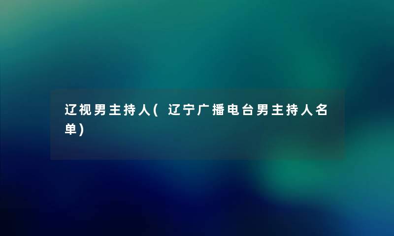 辽视男主持人(辽宁广播电台男主持人名单)