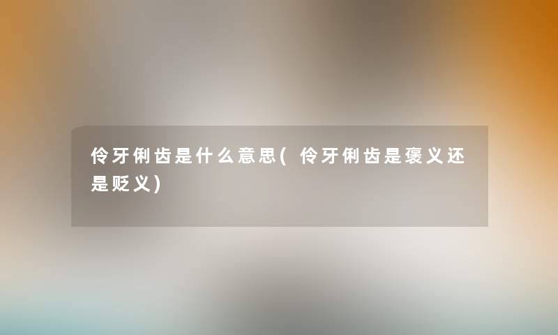 伶牙俐齿是什么意思(伶牙俐齿是褒义还是贬义)