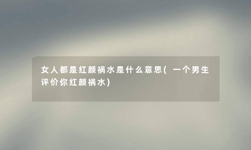 女人都是红颜祸水是什么意思(一个男生评价你红颜祸水)