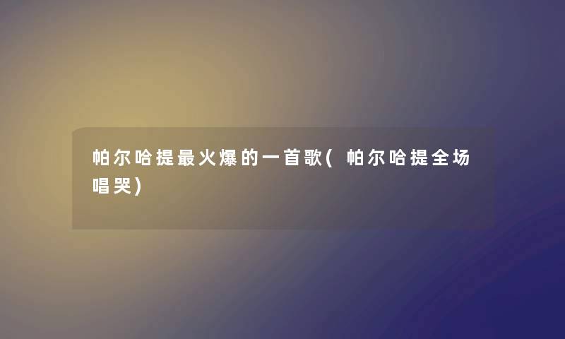 帕尔哈提火爆的一首歌(帕尔哈提全场唱哭)