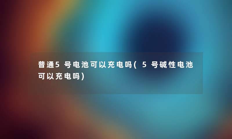 普通5号电池可以充电吗(5号碱性电池可以充电吗)