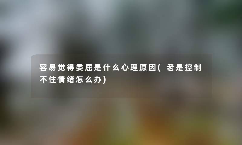 容易觉得委屈是什么心理原因(老是控制不住情绪怎么办)