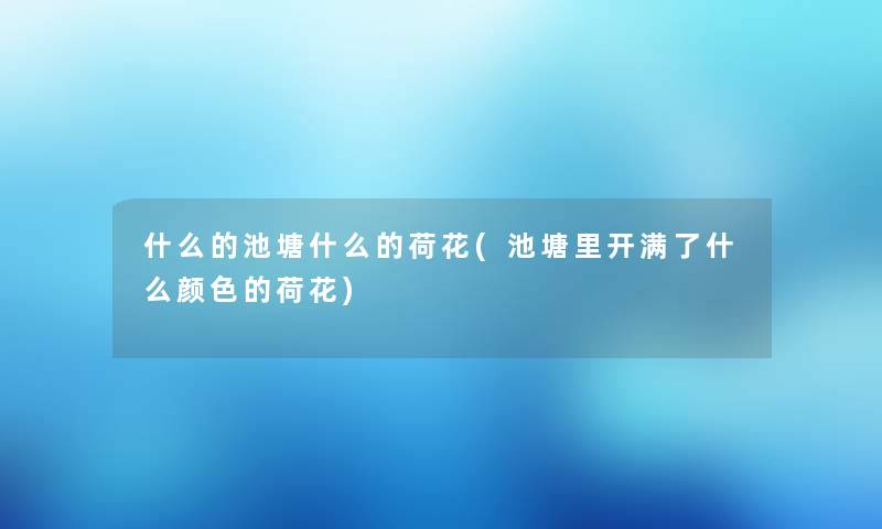 什么的池塘什么的荷花(池塘里开满了什么颜色的荷花)