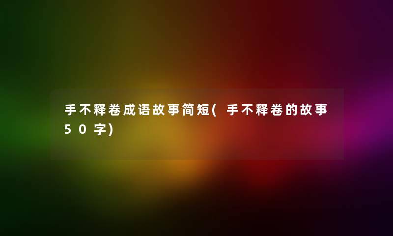 手不释卷成语故事简短(手不释卷的故事50字)